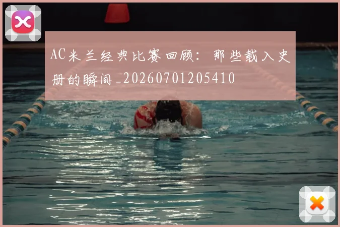 AC米兰经典比赛回顾：那些载入史册的瞬间_20260701205410