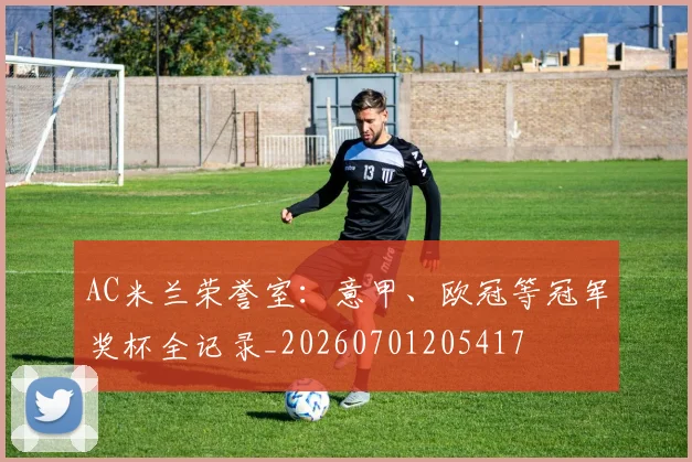 AC米兰荣誉室:意甲、欧冠等冠军奖杯全记录_20260701205417