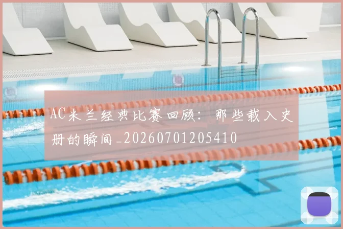 AC米兰经典比赛回顾:那些载入史册的瞬间_20260701205410